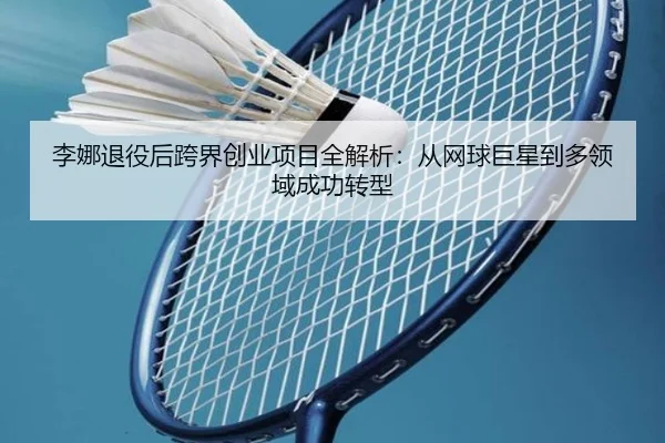 李娜退役后跨界创业项目全解析：从网球巨星到多领域成功转型